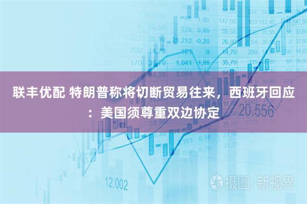 联丰优配 特朗普称将切断贸易往来，西班牙回应：美国须尊重双边协定