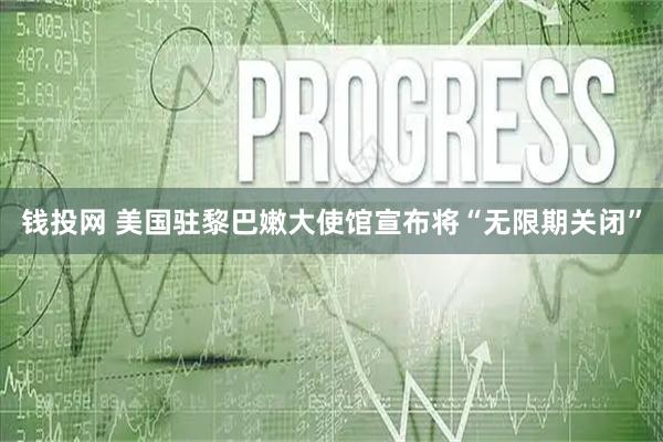 钱投网 美国驻黎巴嫩大使馆宣布将“无限期关闭”