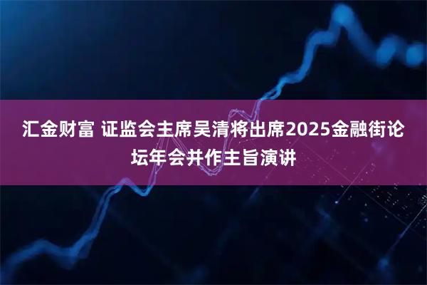 汇金财富 证监会主席吴清将出席2025金融街论坛年会并作主旨演讲