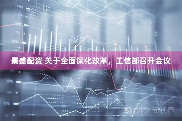 景盛配资 关于全面深化改革，工信部召开会议