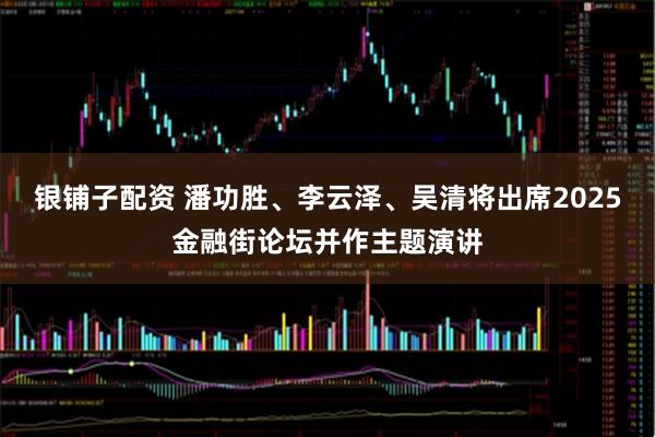 银铺子配资 潘功胜、李云泽、吴清将出席2025金融街论坛并作主题演讲