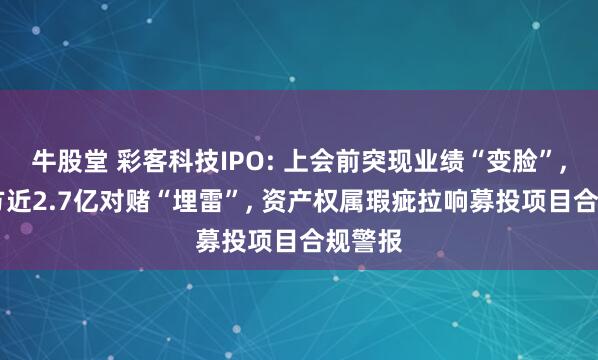 牛股堂 彩客科技IPO: 上会前突现业绩“变脸”, 关联方近2.7亿对赌“埋雷”, 资产权属瑕疵拉响募投项目合规警报