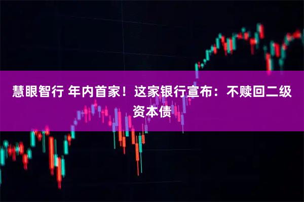 慧眼智行 年内首家！这家银行宣布：不赎回二级资本债