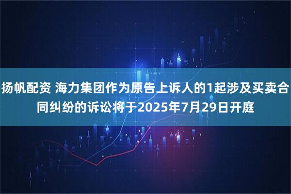 扬帆配资 海力集团作为原告上诉人的1起涉及买卖合同纠纷的诉讼将于2025年7月29日开庭