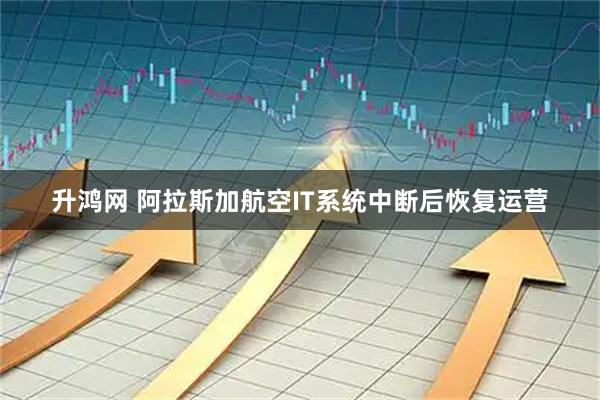 升鸿网 阿拉斯加航空IT系统中断后恢复运营