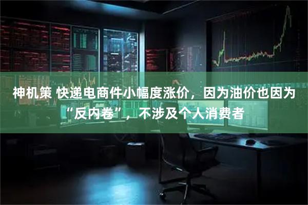 神机策 快递电商件小幅度涨价，因为油价也因为“反内卷”，不涉及个人消费者