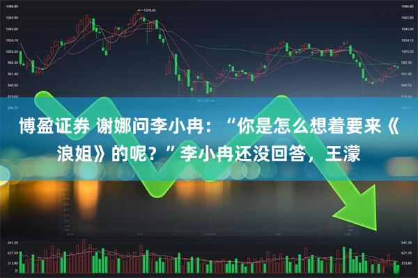 博盈证券 谢娜问李小冉：“你是怎么想着要来《浪姐》的呢？”李小冉还没回答，王濛