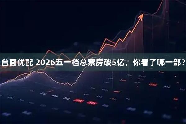 台面优配 2026五一档总票房破5亿，你看了哪一部？