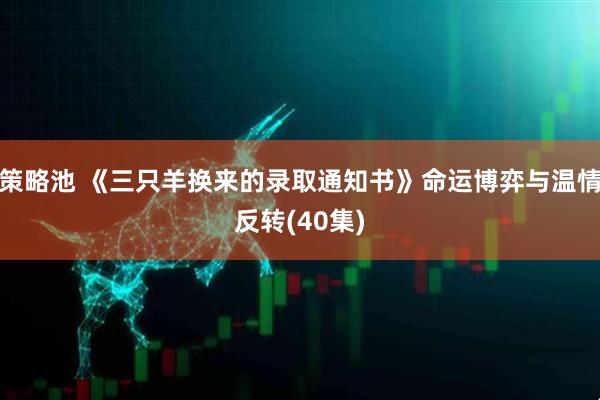 策略池 《三只羊换来的录取通知书》命运博弈与温情反转(40集)