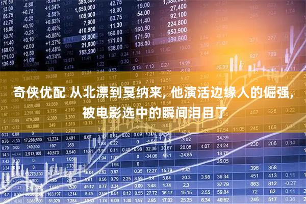 奇侠优配 从北漂到戛纳来, 他演活边缘人的倔强, 被电影选中的瞬间泪目了