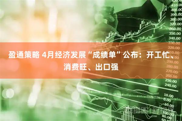 盈通策略 4月经济发展“成绩单”公布：开工忙、消费旺、出口强