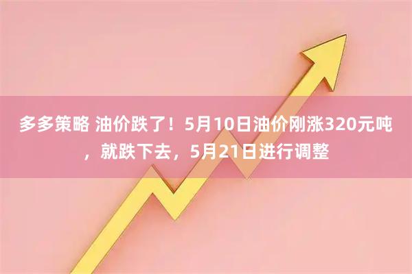 多多策略 油价跌了！5月10日油价刚涨320元吨，就跌下去，5月21日进行调整