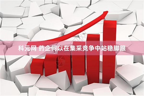 科元网 药企何以在集采竞争中站稳脚跟