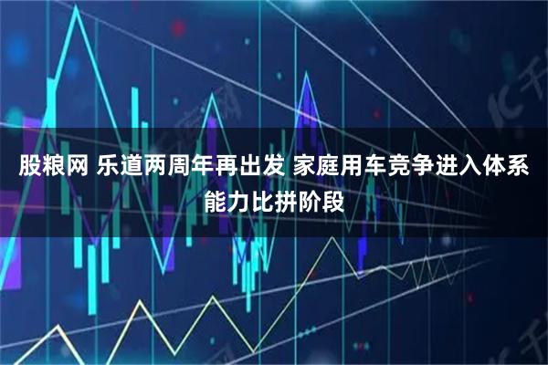 股粮网 乐道两周年再出发 家庭用车竞争进入体系能力比拼阶段