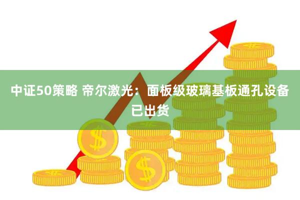 中证50策略 帝尔激光：面板级玻璃基板通孔设备已出货