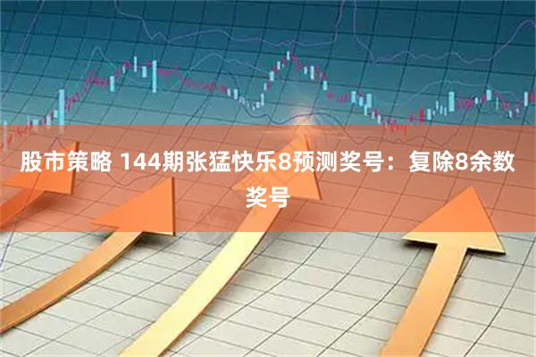 股市策略 144期张猛快乐8预测奖号：复除8余数奖号
