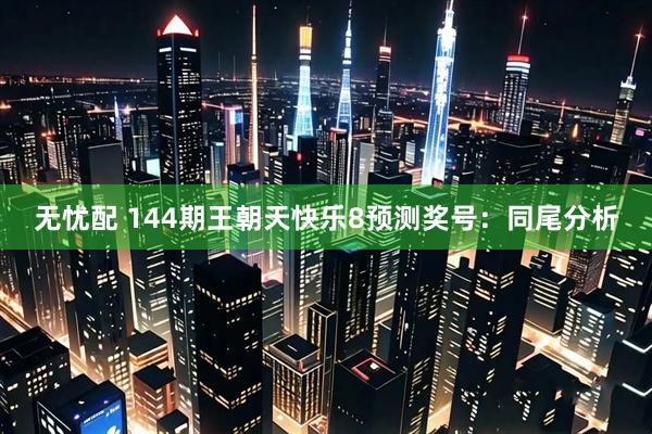 无忧配 144期王朝天快乐8预测奖号：同尾分析