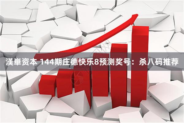 漢崋资本 144期庄德快乐8预测奖号：杀八码推荐
