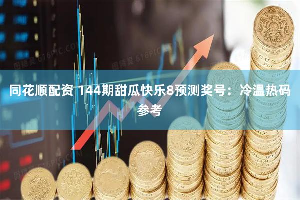 同花顺配资 144期甜瓜快乐8预测奖号：冷温热码参考