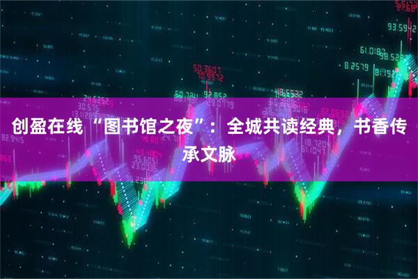 创盈在线 “图书馆之夜”：全城共读经典，书香传承文脉