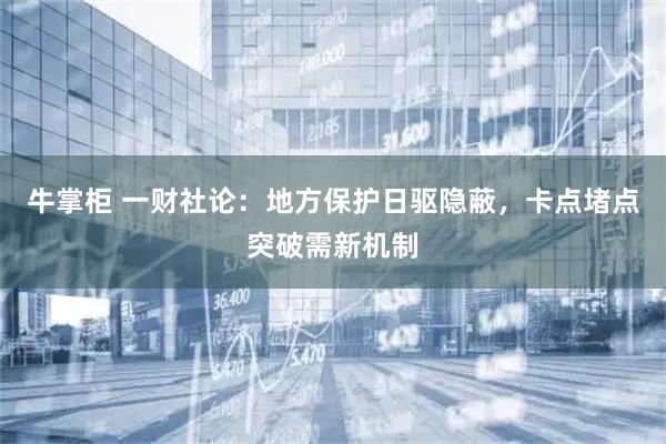 牛掌柜 一财社论:地方保护日驱隐蔽,卡点堵点突破需新机制