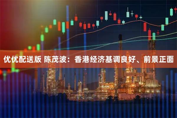 优优配送版 陈茂波：香港经济基调良好、前景正面