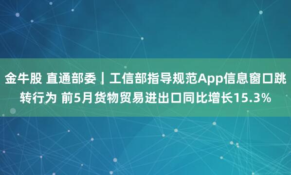 金牛股 直通部委｜工信部指导规范App信息窗口跳转行为 前5月货物贸易进出口同比增长15.3%