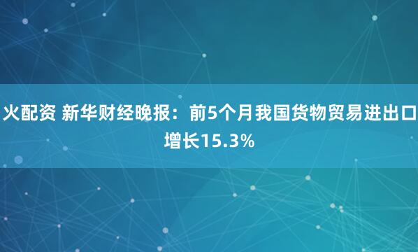 火配资 新华财经晚报：前5个月我国货物贸易进出口增长15.3%