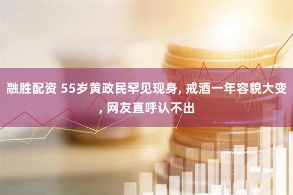 融胜配资 55岁黄政民罕见现身, 戒酒一年容貌大变, 网友直呼认不出