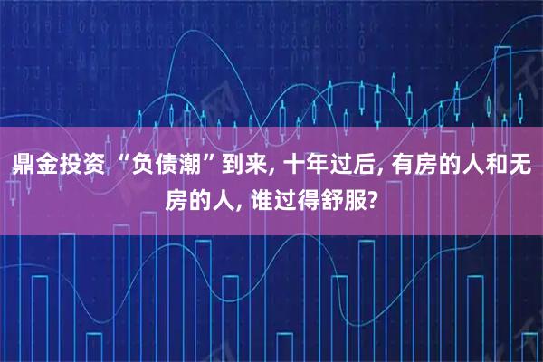 鼎金投资 “负债潮”到来, 十年过后, 有房的人和无房的人, 谁过得舒服?