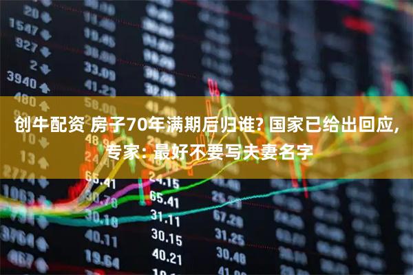 创牛配资 房子70年满期后归谁? 国家已给出回应, 专家: 最好不要写夫妻名字