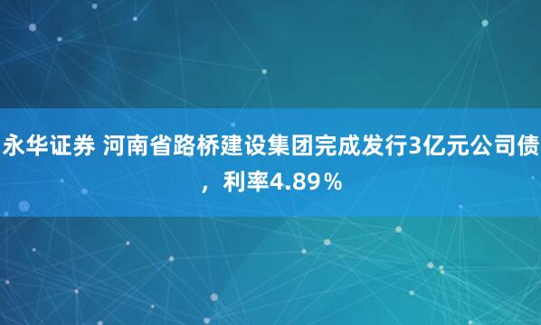 永华证券 河南省路桥建设集团完成发行3亿元公司债,利率4.89%
