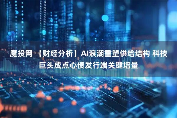 魔投网 【财经分析】AI浪潮重塑供给结构 科技巨头成点心债发行端关键增量