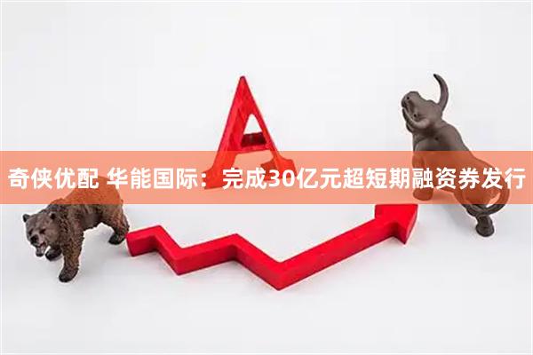 奇侠优配 华能国际:完成30亿元超短期融资券发行