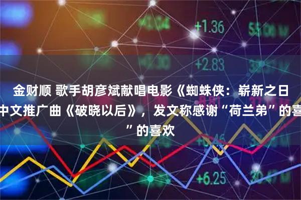 金财顺 歌手胡彦斌献唱电影《蜘蛛侠:崭新之日》中文推广曲《破晓以后》,发文称感谢“荷兰弟”的喜欢