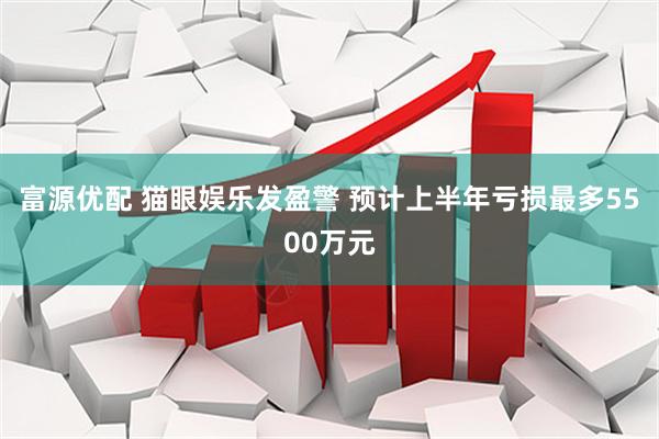 富源优配 猫眼娱乐发盈警 预计上半年亏损最多5500万元