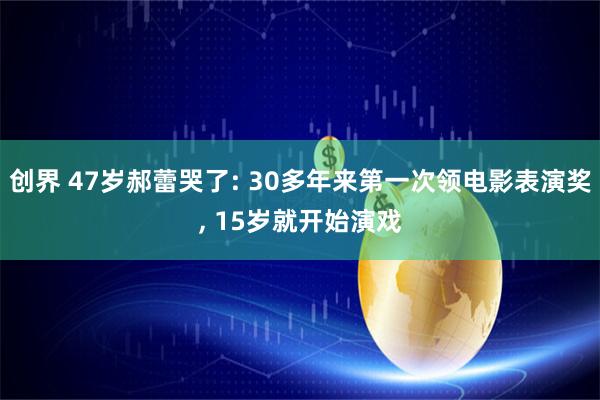 创界 47岁郝蕾哭了: 30多年来第一次领电影表演奖, 15岁就开始演戏