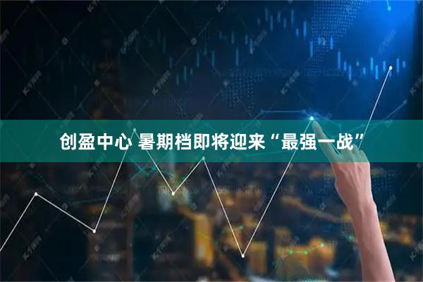 创盈中心 暑期档即将迎来“最强一战”