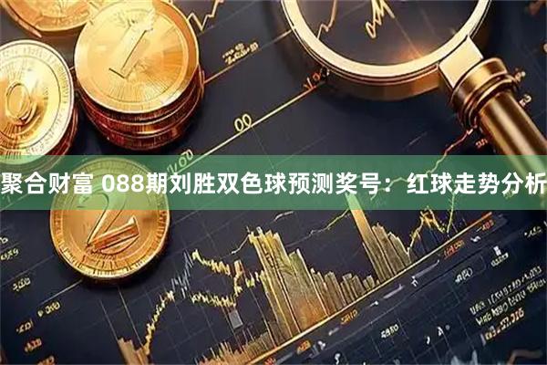 聚合财富 088期刘胜双色球预测奖号：红球走势分析