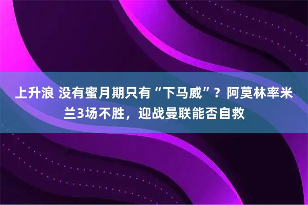 上升浪 没有蜜月期只有“下马威”？阿莫林率米兰3场不胜，迎战曼联能否自救