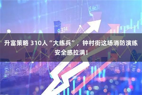 升富策略 310人“大练兵”，钟村街这场消防演练安全感拉满！