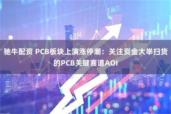 驰牛配资 PCB板块上演涨停潮：关注资金大举扫货的PCB关键赛道AOI
